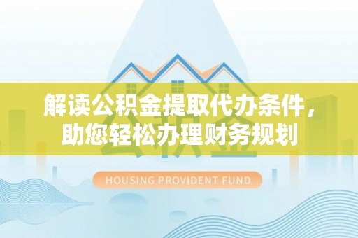 光明新区解读公积金提取代办条件，助您轻松办理财务规划