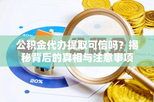 光明新区公积金代办提取可信吗？揭秘背后的真相与注意事项