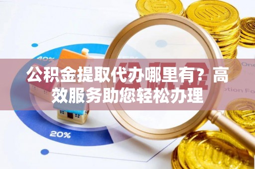 光明新区公积金提取代办哪里有？高效服务助您轻松办理
