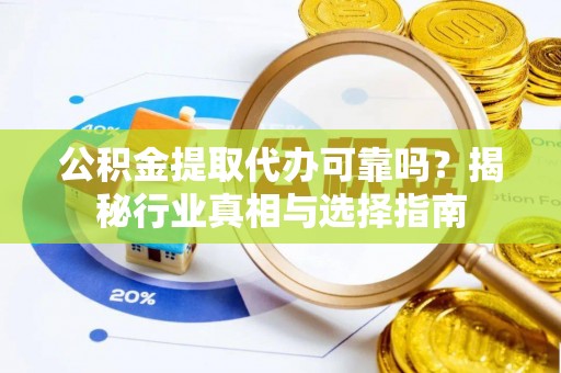 光明新区公积金提取代办可靠吗？揭秘行业真相与选择指南