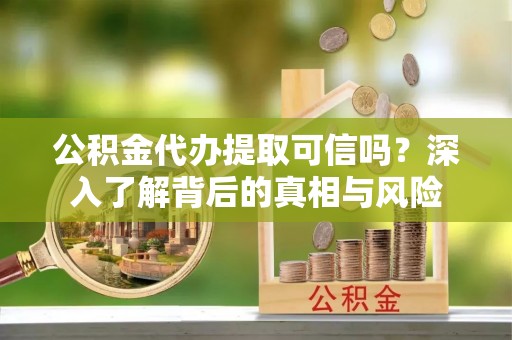 光明新区公积金代办提取可信吗？深入了解背后的真相与风险