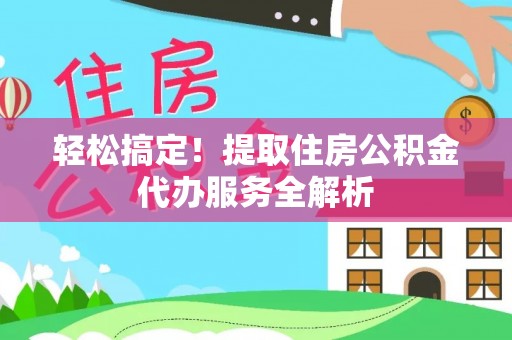 光明新区轻松搞定！提取住房公积金代办服务全解析
