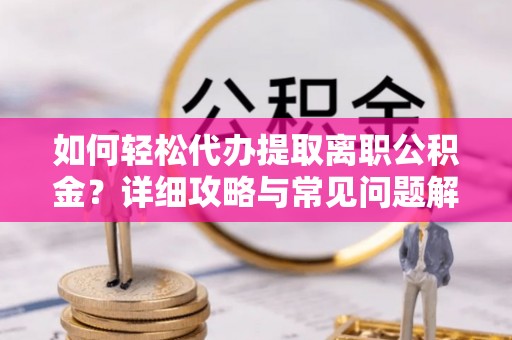 光明新区如何轻松代办提取离职公积金？详细攻略与常见问题解析