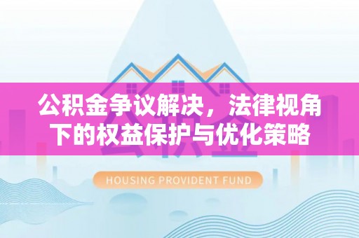 光明新区公积金争议解决，法律视角下的权益保护与优化策略