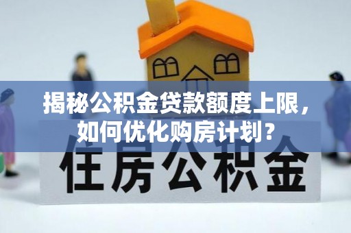 光明新区揭秘公积金贷款额度上限，如何优化购房计划？