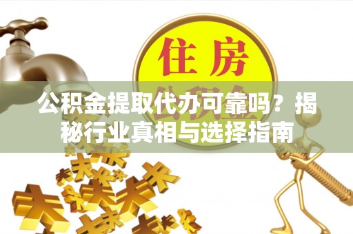 光明新区公积金提取代办可靠吗？揭秘行业真相与选择指南