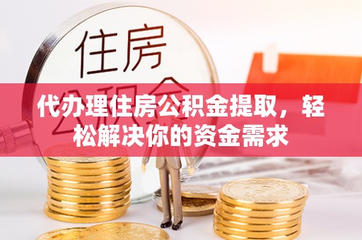 光明新区代办理住房公积金提取，轻松解决你的资金需求