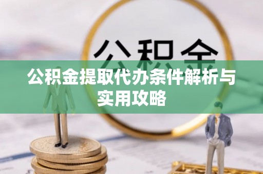 光明新区公积金提取代办条件解析与实用攻略