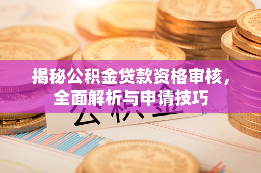 光明新区揭秘公积金贷款资格审核，全面解析与申请技巧