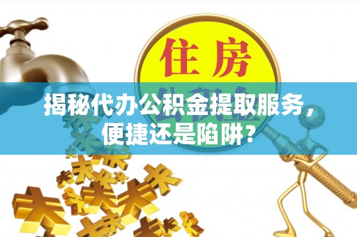光明新区揭秘代办公积金提取服务，便捷还是陷阱？