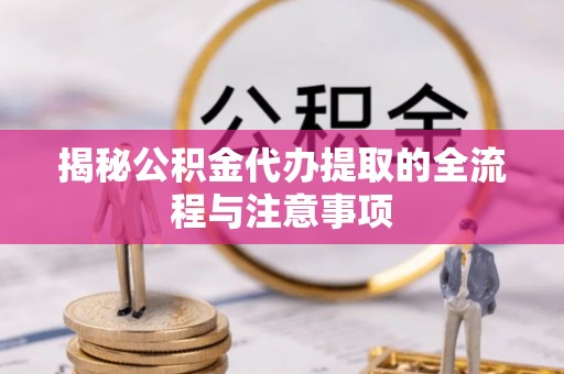 光明新区揭秘公积金代办提取的全流程与注意事项