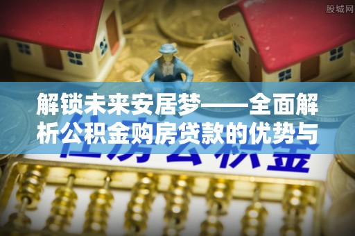 光明新区解锁未来安居梦——全面解析公积金购房贷款的优势与策略