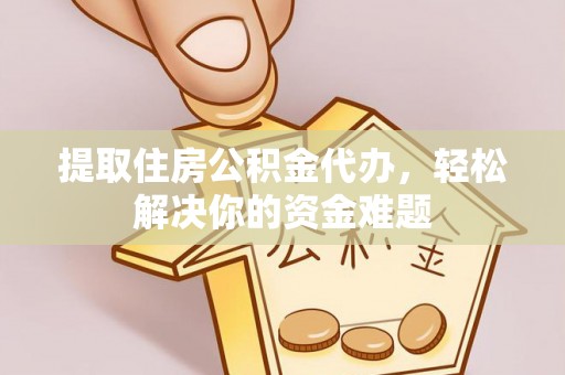 光明新区提取住房公积金代办，轻松解决你的资金难题