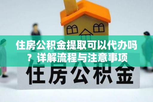 光明新区住房公积金提取可以代办吗？详解流程与注意事项