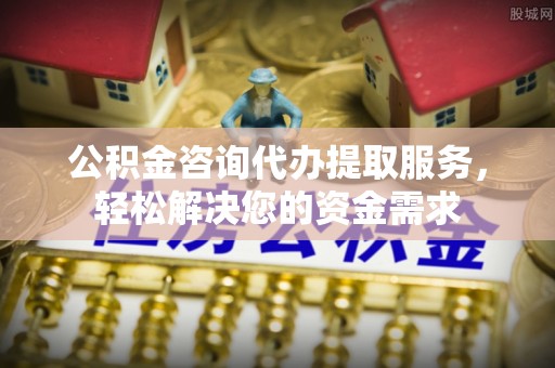 光明新区公积金咨询代办提取服务，轻松解决您的资金需求