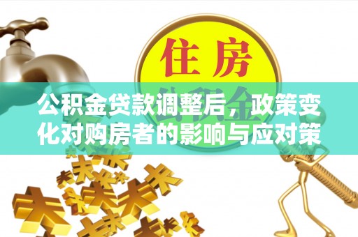 光明新区公积金贷款调整后，政策变化对购房者的影响与应对策略