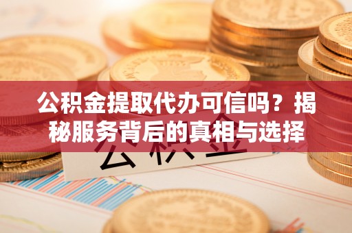光明新区公积金提取代办可信吗？揭秘服务背后的真相与选择