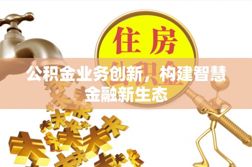光明新区公积金业务创新，构建智慧金融新生态