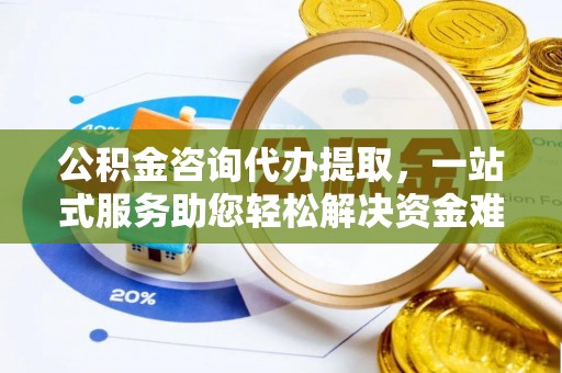 光明新区公积金咨询代办提取，一站式服务助您轻松解决资金难题