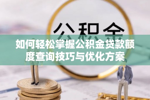 光明新区如何轻松掌握公积金贷款额度查询技巧与优化方案