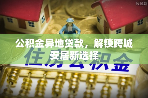 光明新区公积金异地贷款，解锁跨城安居新选择
