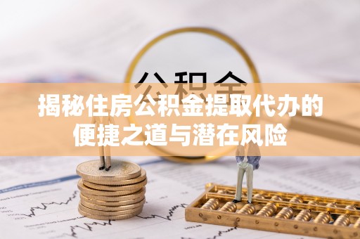 光明新区揭秘住房公积金提取代办的便捷之道与潜在风险