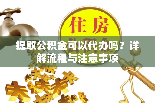 光明新区提取公积金可以代办吗？详解流程与注意事项