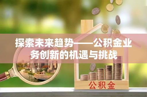 光明新区探索未来趋势——公积金业务创新的机遇与挑战