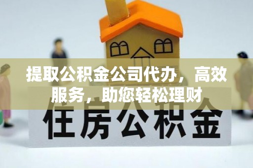 光明新区提取公积金公司代办，高效服务，助您轻松理财
