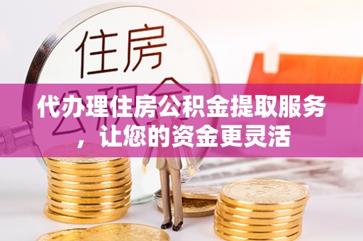 光明新区代办理住房公积金提取服务，让您的资金更灵活