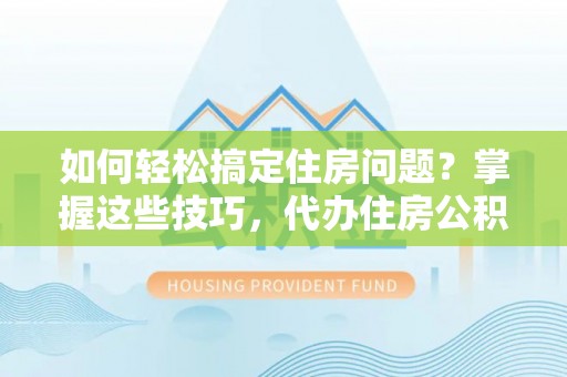 光明新区如何轻松搞定住房问题？掌握这些技巧，代办住房公积金提取不再难