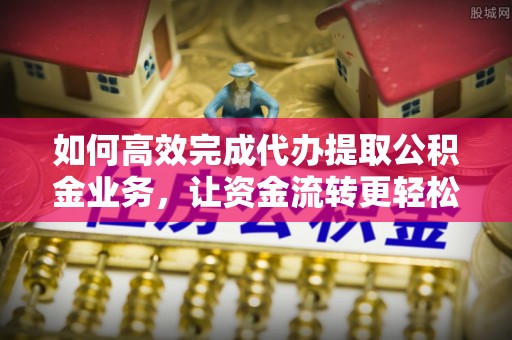 光明新区如何高效完成代办提取公积金业务，让资金流转更轻松