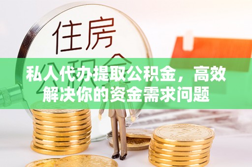 光明新区私人代办提取公积金，高效解决你的资金需求问题