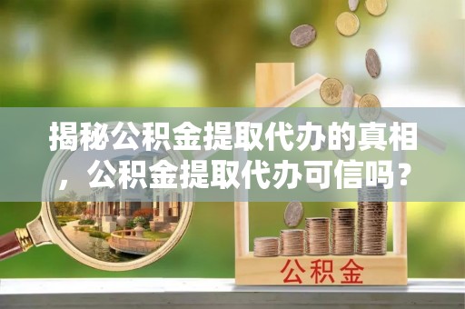 光明新区揭秘公积金提取代办的真相，公积金提取代办可信吗？