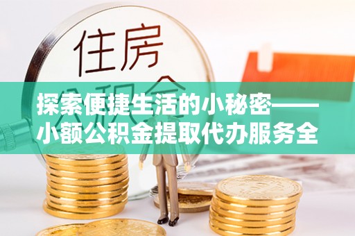 光明新区探索便捷生活的小秘密——小额公积金提取代办服务全解析