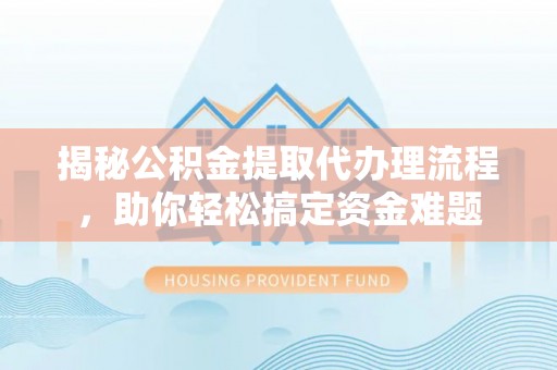 光明新区揭秘公积金提取代办理流程，助你轻松搞定资金难题