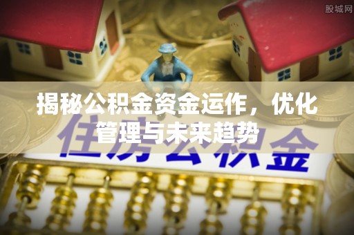 光明新区揭秘公积金资金运作，优化管理与未来趋势