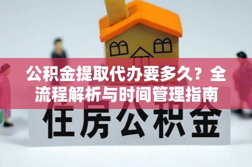 光明新区公积金提取代办要多久？全流程解析与时间管理指南