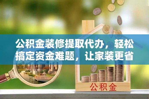 光明新区公积金装修提取代办，轻松搞定资金难题，让家装更省心