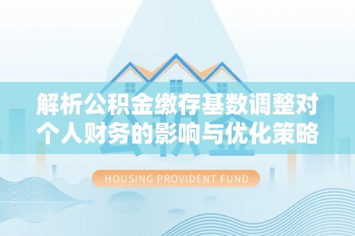 光明新区解析公积金缴存基数调整对个人财务的影响与优化策略