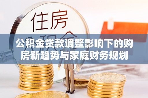 光明新区公积金贷款调整影响下的购房新趋势与家庭财务规划