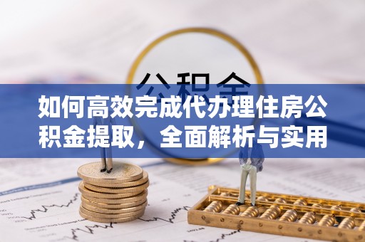 光明新区如何高效完成代办理住房公积金提取，全面解析与实用技巧
