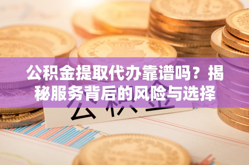 光明新区公积金提取代办靠谱吗？揭秘服务背后的风险与选择