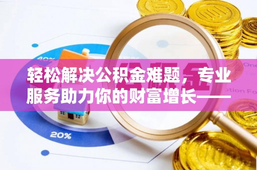 光明新区轻松解决公积金难题，专业服务助力你的财富增长——代办公积金提取
