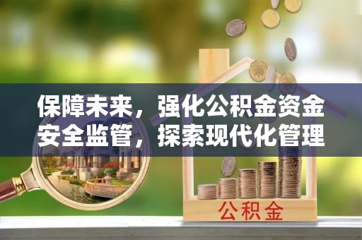 光明新区保障未来，强化公积金资金安全监管，探索现代化管理新路径