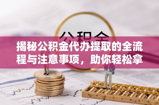 光明新区揭秘公积金代办提取的全流程与注意事项，助你轻松拿回属于自己的钱