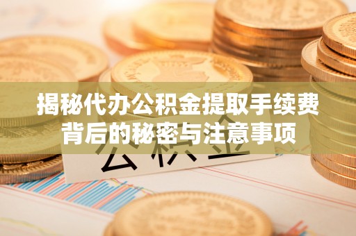 光明新区揭秘代办公积金提取手续费背后的秘密与注意事项