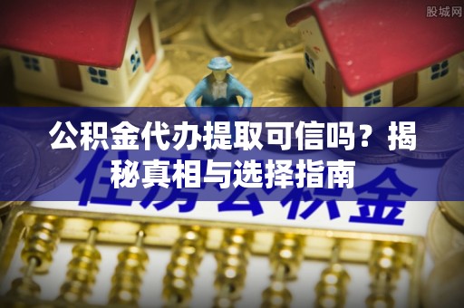 光明新区公积金代办提取可信吗？揭秘真相与选择指南