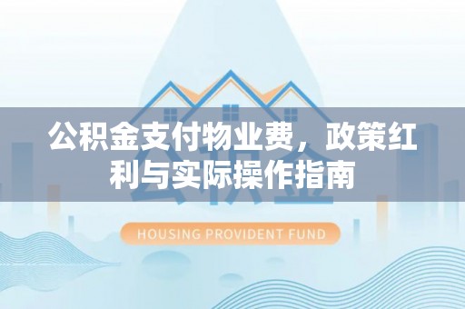 光明新区公积金支付物业费，政策红利与实际操作指南