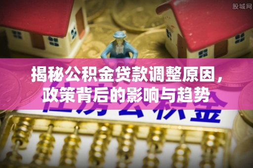 光明新区揭秘公积金贷款调整原因，政策背后的影响与趋势